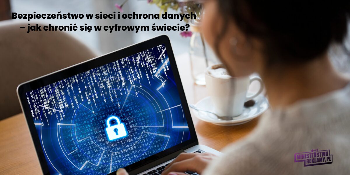 Bezpieczeństwo w sieci i ochrona danych – jak chronić się w cyfrowym świecie?